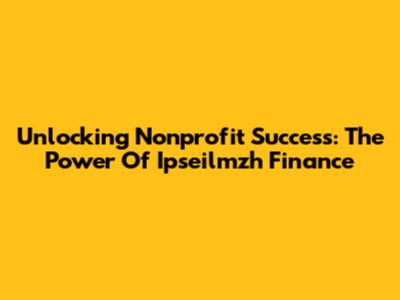 Unlocking Nonprofit Success: The Power Of Ipseilmzh Finance