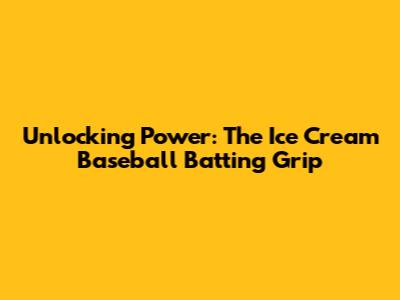 Unlocking Power: The Ice Cream Baseball Batting Grip