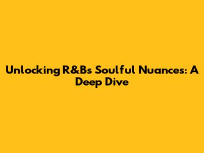 Unlocking R&B's Soulful Nuances: A Deep Dive