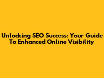 Unlocking SEO Success: Your Guide To Enhanced Online Visibility