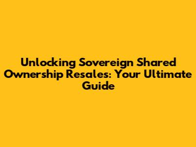 Unlocking Sovereign Shared Ownership Resales: Your Ultimate Guide