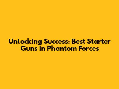Unlocking Success: Best Starter Guns In Phantom Forces
