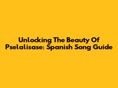 Unlocking The Beauty Of Pselalisase: Spanish Song Guide