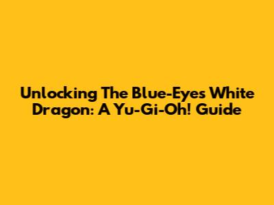 Unlocking The Blue-Eyes White Dragon: A Yu-Gi-Oh! Guide