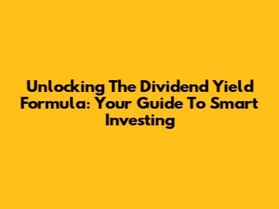 Unlocking The Dividend Yield Formula: Your Guide To Smart Investing