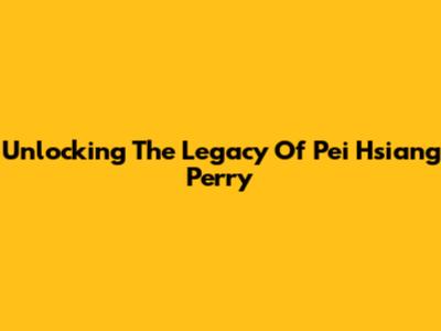 Unlocking The Legacy Of Pei Hsiang Perry