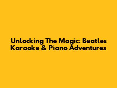 Unlocking The Magic: Beatles Karaoke & Piano Adventures