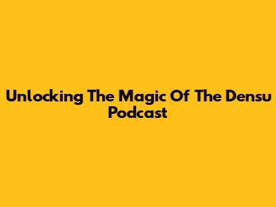 Unlocking The Magic Of The Densu Podcast