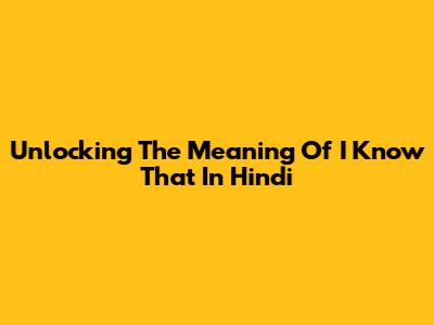 Unlocking The Meaning Of 'I Know That' In Hindi