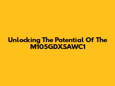 Unlocking The Potential Of The M105GDXSAWC1