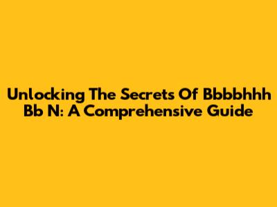 Unlocking The Secrets Of Bbbbhhh Bb N: A Comprehensive Guide