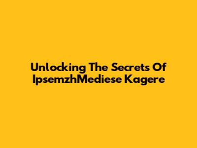 Unlocking The Secrets Of IpsemzhMediese Kagere