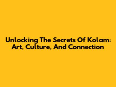 Unlocking The Secrets Of Kolam: Art, Culture, And Connection