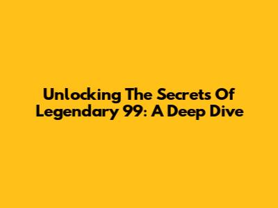 Unlocking The Secrets Of Legendary 99: A Deep Dive
