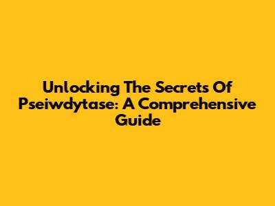 Unlocking The Secrets Of Pseiwdytase: A Comprehensive Guide