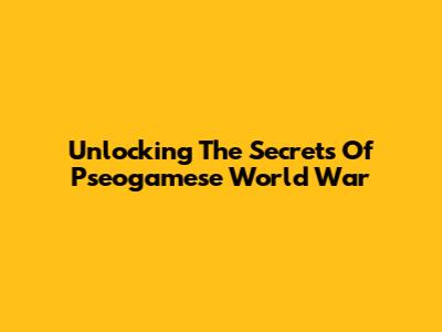 Unlocking The Secrets Of Pseogamese World War