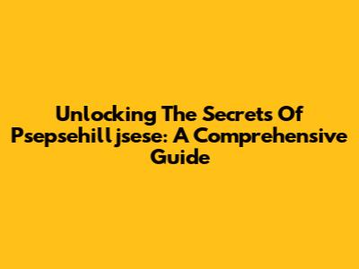 Unlocking The Secrets Of Psepsehilljsese: A Comprehensive Guide