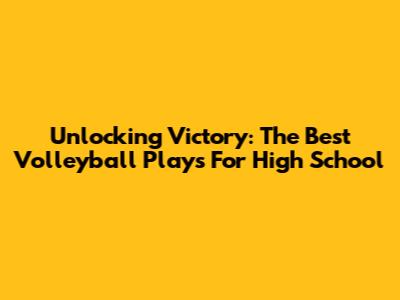 Unlocking Victory: The Best Volleyball Plays For High School