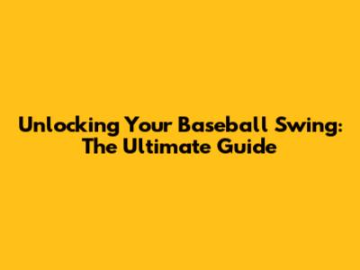 Unlocking Your Baseball Swing: The Ultimate Guide