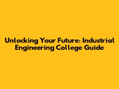 Unlocking Your Future: Industrial Engineering College Guide