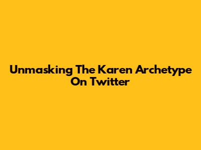 Unmasking The 'Karen' Archetype On Twitter