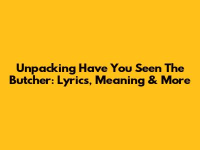 Unpacking 'Have You Seen The Butcher': Lyrics, Meaning & More