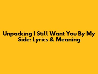 Unpacking 'I Still Want You By My Side': Lyrics & Meaning