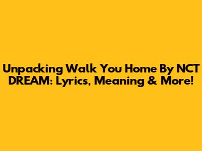Unpacking 'Walk You Home' By NCT DREAM: Lyrics, Meaning & More!