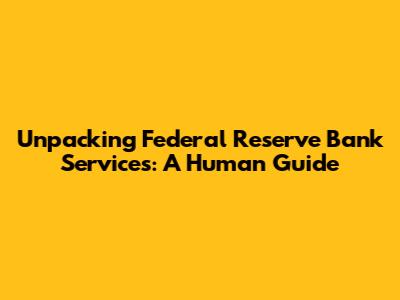Unpacking Federal Reserve Bank Services: A Human Guide