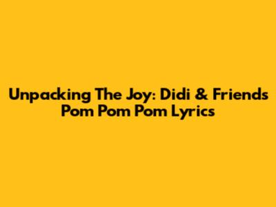 Unpacking The Joy: Didi & Friends' 'Pom Pom Pom' Lyrics