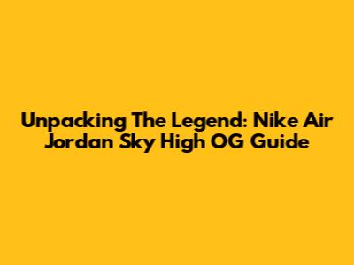 Unpacking The Legend: Nike Air Jordan Sky High OG Guide