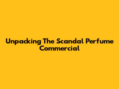 Unpacking The Scandal Perfume Commercial