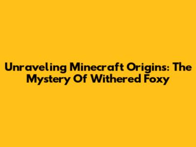 Unraveling Minecraft Origins: The Mystery Of Withered Foxy