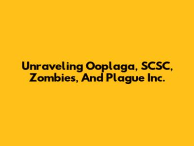 Unraveling Ooplaga, SCSC, Zombies, And Plague Inc.