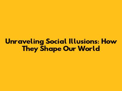 Unraveling Social Illusions: How They Shape Our World