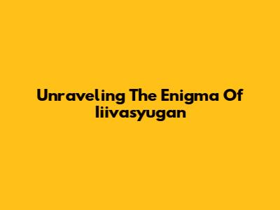 Unraveling The Enigma Of Iiivasyugan