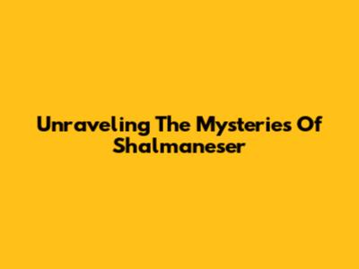 Unraveling The Mysteries Of Shalmaneser
