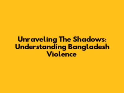Unraveling The Shadows: Understanding Bangladesh Violence