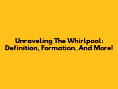 Unraveling The Whirlpool: Definition, Formation, And More!