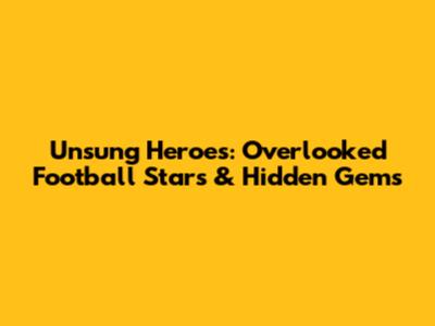 Unsung Heroes: Overlooked Football Stars & Hidden Gems