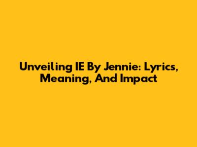Unveiling 'IE' By Jennie: Lyrics, Meaning, And Impact