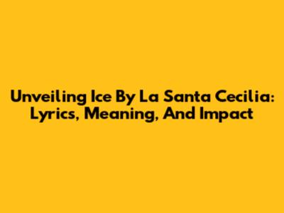 Unveiling 'Ice' By La Santa Cecilia: Lyrics, Meaning, And Impact