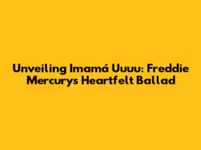 Unveiling 'Imamá Uuuu': Freddie Mercury's Heartfelt Ballad