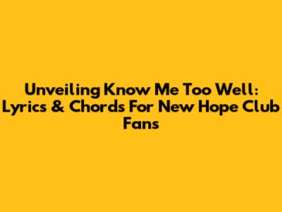 Unveiling 'Know Me Too Well': Lyrics & Chords For New Hope Club Fans