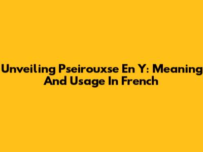 Unveiling 'Pseirouxse En Y': Meaning And Usage In French