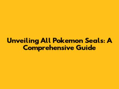 Unveiling All Pokemon Seals: A Comprehensive Guide