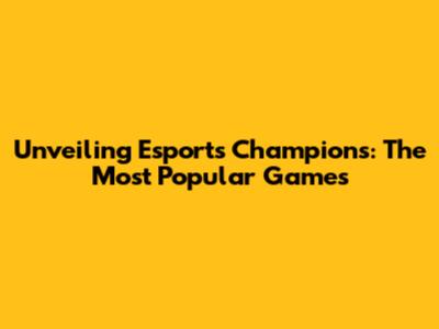 Unveiling Esports Champions: The Most Popular Games