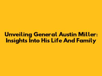 Unveiling General Austin Miller: Insights Into His Life And Family