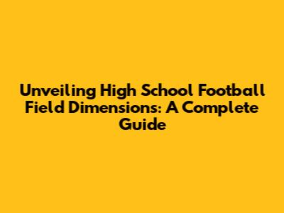 Unveiling High School Football Field Dimensions: A Complete Guide