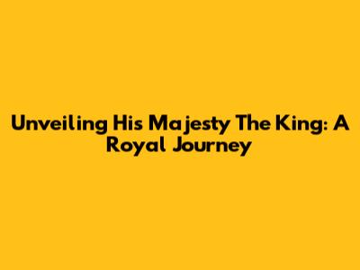 Unveiling His Majesty The King: A Royal Journey